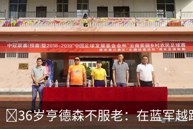​36岁亨德森不服老：在蓝军越踢越好，英格兰梦想从未熄灭