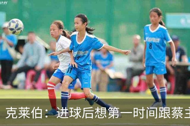 克莱伯：进球后想第一时间跟蔡主席分享喜悦，希望他能开心