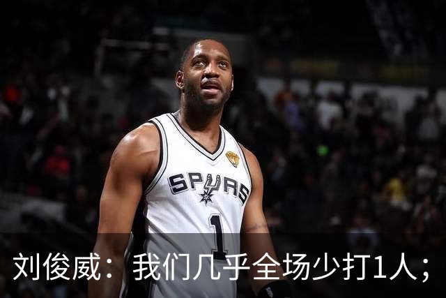 刘俊威：我们几乎全场少打1人；有机会就要去争取