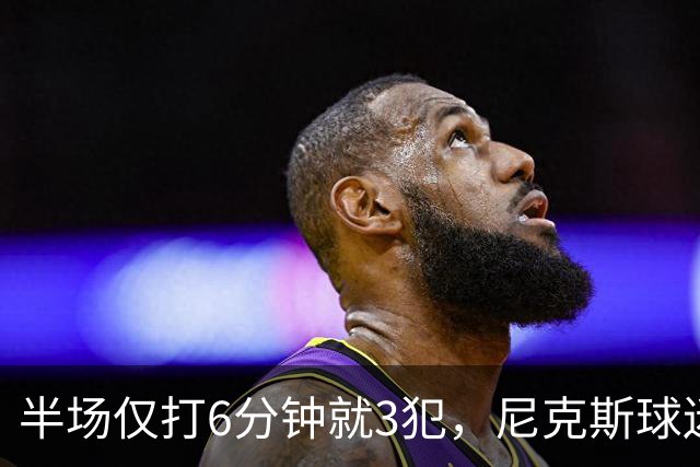 半场仅打6分钟就3犯，尼克斯球迷社媒吐槽唐斯
