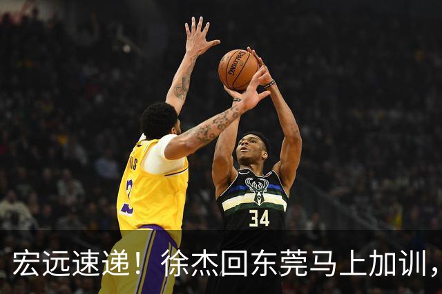 宏远速递！徐杰回东莞马上加训，徐昕归家心切，周鹏发声鼓励球队