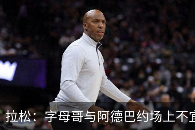 拉松：字母哥与阿德巴约场上不宜过近 需保持弹性距离