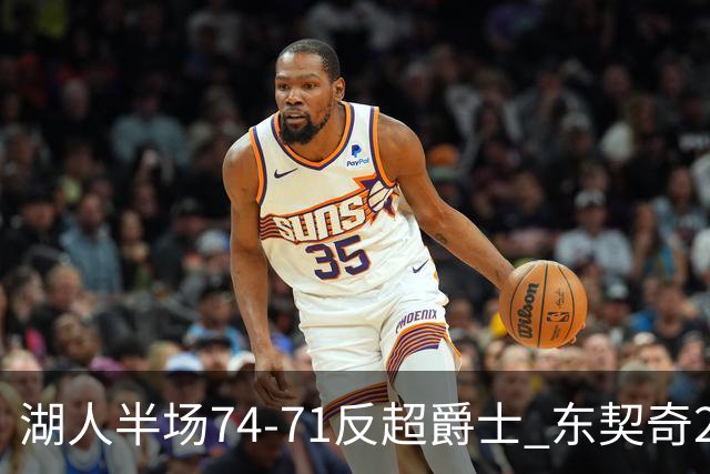 湖人半场74-71反超爵士 东契奇25+5 里夫斯次节15分 凯斯勒2分