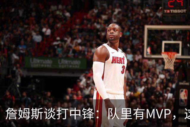 詹姆斯谈打中锋：队里有MVP，这不是可持续角色