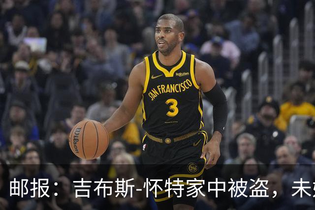 邮报：吉布斯-怀特家中被盗，未婚妻表示非常不安感觉很糟糕