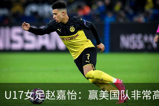 U17女足赵嘉怡：赢美国队非常高兴，马晓旭指导很相信我们